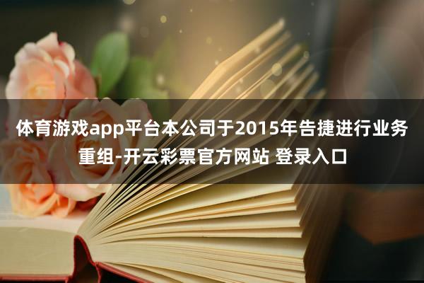 体育游戏app平台本公司于2015年告捷进行业务重组-开云彩票官方网站 登录入口