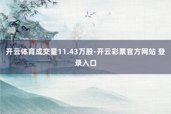 开云体育成交量11.43万股-开云彩票官方网站 登录入口