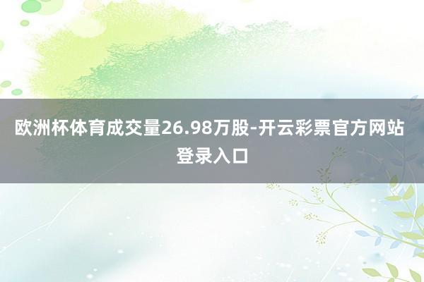 欧洲杯体育成交量26.98万股-开云彩票官方网站 登录入口