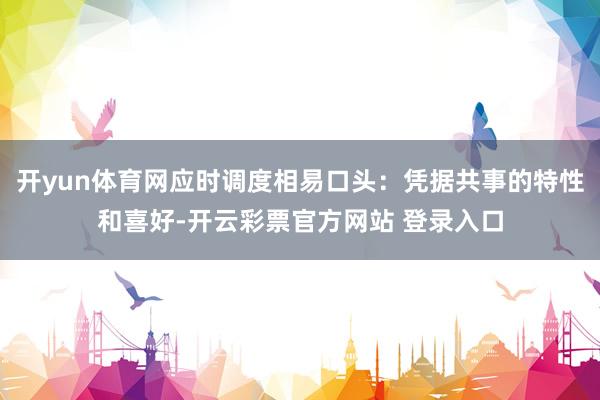 开yun体育网应时调度相易口头：凭据共事的特性和喜好-开云彩票官方网站 登录入口