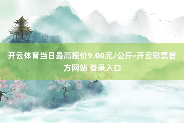 开云体育当日最高报价9.00元/公斤-开云彩票官方网站 登录入口