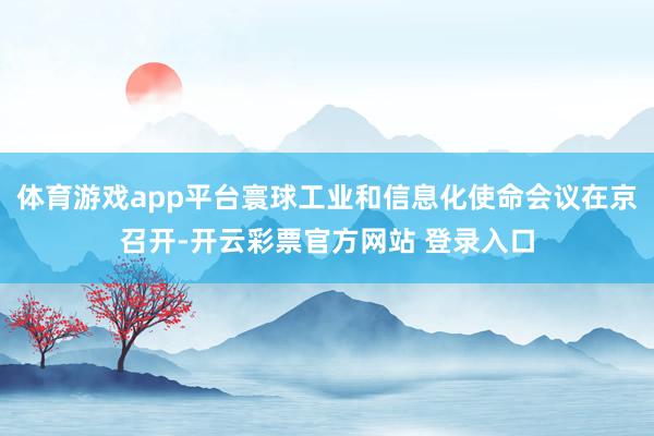 体育游戏app平台寰球工业和信息化使命会议在京召开-开云彩票官方网站 登录入口