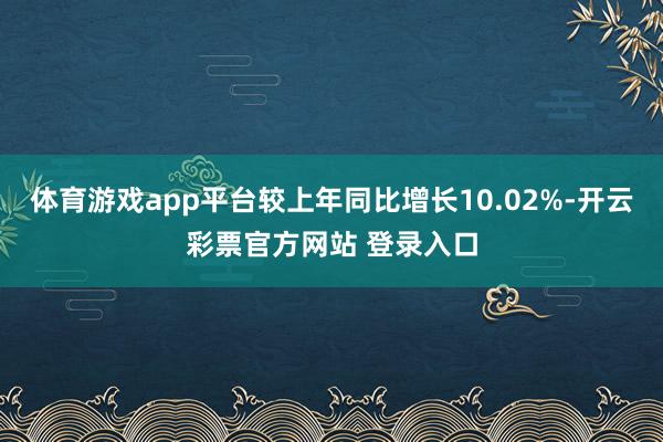 体育游戏app平台较上年同比增长10.02%-开云彩票官方网站 登录入口