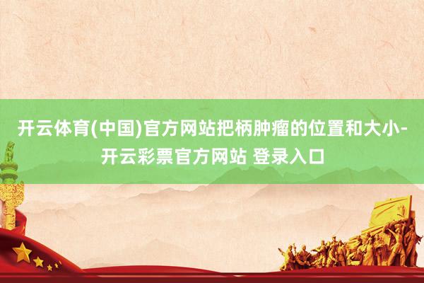 开云体育(中国)官方网站把柄肿瘤的位置和大小-开云彩票官方网站 登录入口