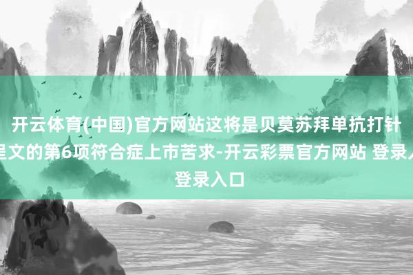 开云体育(中国)官方网站这将是贝莫苏拜单抗打针液呈文的第6项符合症上市苦求-开云彩票官方网站 登录入口