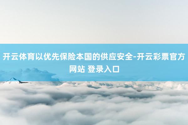 开云体育以优先保险本国的供应安全-开云彩票官方网站 登录入口