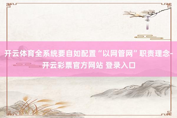 开云体育全系统要自如配置“以网管网”职责理念-开云彩票官方网站 登录入口