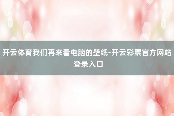 开云体育我们再来看电脑的壁纸-开云彩票官方网站 登录入口