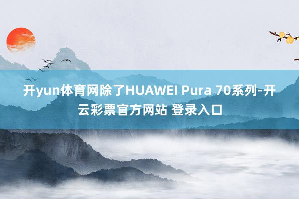 开yun体育网　　除了HUAWEI Pura 70系列-开云彩票官方网站 登录入口