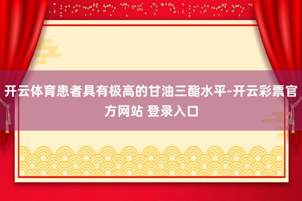 开云体育患者具有极高的甘油三酯水平-开云彩票官方网站 登录入口