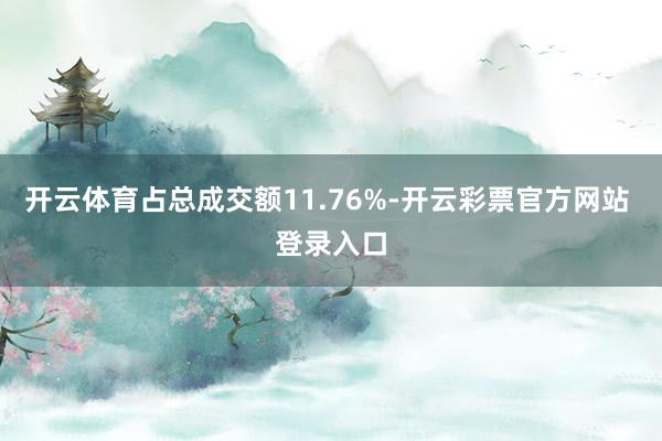 开云体育占总成交额11.76%-开云彩票官方网站 登录入口