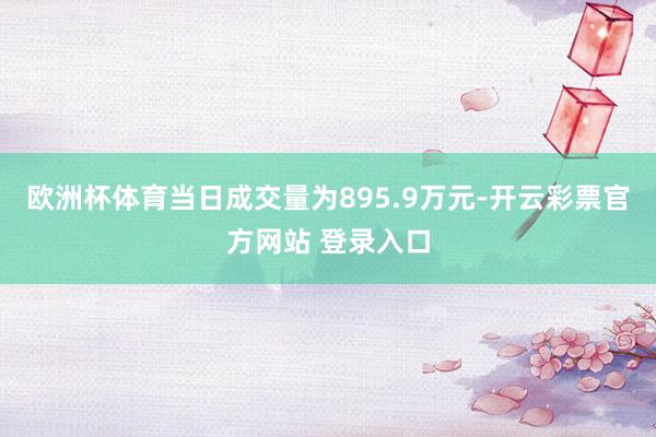 欧洲杯体育当日成交量为895.9万元-开云彩票官方网站 登录入口