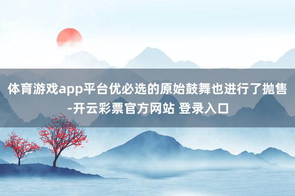 体育游戏app平台优必选的原始鼓舞也进行了抛售-开云彩票官方网站 登录入口
