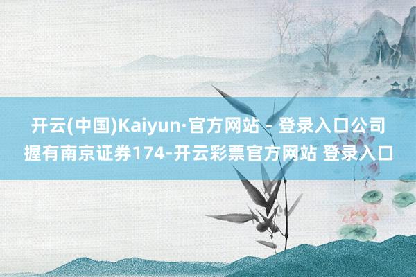 开云(中国)Kaiyun·官方网站 - 登录入口公司握有南京证券174-开云彩票官方网站 登录入口
