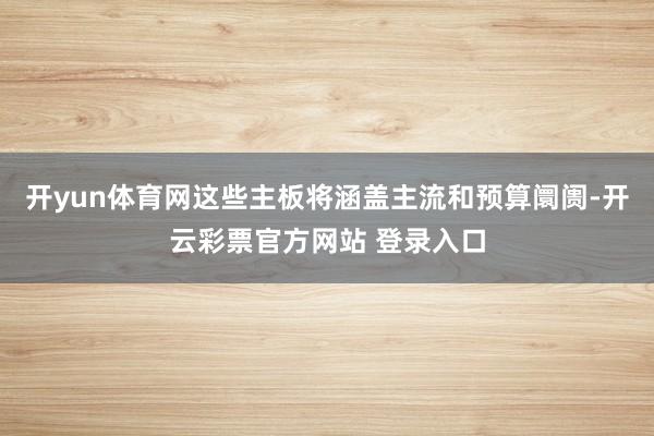 开yun体育网这些主板将涵盖主流和预算阛阓-开云彩票官方网站 登录入口