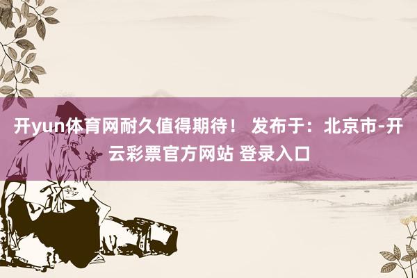 开yun体育网耐久值得期待！ 发布于：北京市-开云彩票官方网站 登录入口