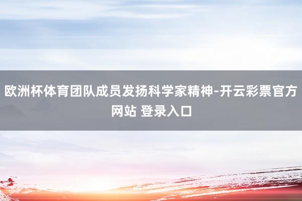 欧洲杯体育团队成员发扬科学家精神-开云彩票官方网站 登录入口