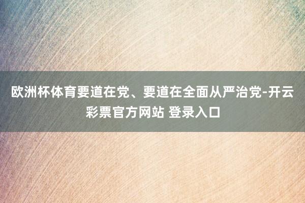 欧洲杯体育要道在党、要道在全面从严治党-开云彩票官方网站 登录入口