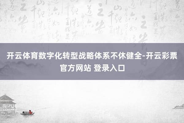 开云体育　　数字化转型战略体系不休健全-开云彩票官方网站 登录入口