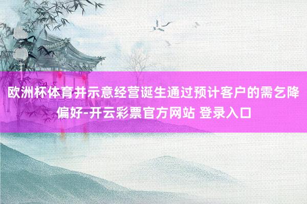 欧洲杯体育并示意经营诞生通过预计客户的需乞降偏好-开云彩票官方网站 登录入口