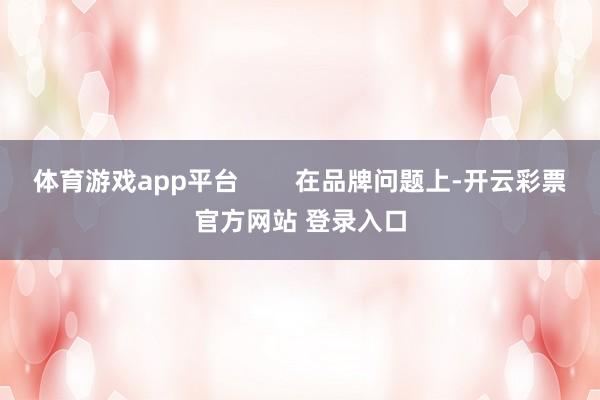 体育游戏app平台        在品牌问题上-开云彩票官方网站 登录入口