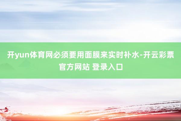 开yun体育网必须要用面膜来实时补水-开云彩票官方网站 登录入口