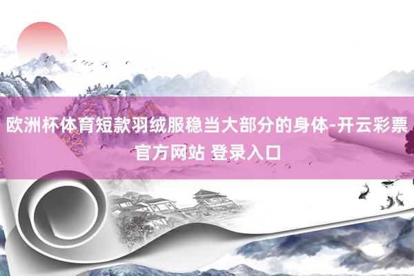 欧洲杯体育短款羽绒服稳当大部分的身体-开云彩票官方网站 登录入口