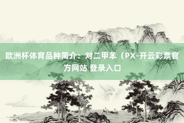 欧洲杯体育品种简介：对二甲苯（PX-开云彩票官方网站 登录入口