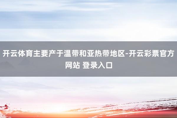 开云体育主要产于温带和亚热带地区-开云彩票官方网站 登录入口