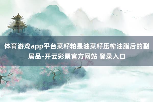 体育游戏app平台菜籽粕是油菜籽压榨油脂后的副居品-开云彩票官方网站 登录入口