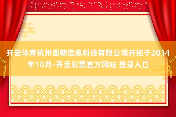 开云体育　　杭州面朝信息科技有限公司开拓于2014年10月-开云彩票官方网站 登录入口