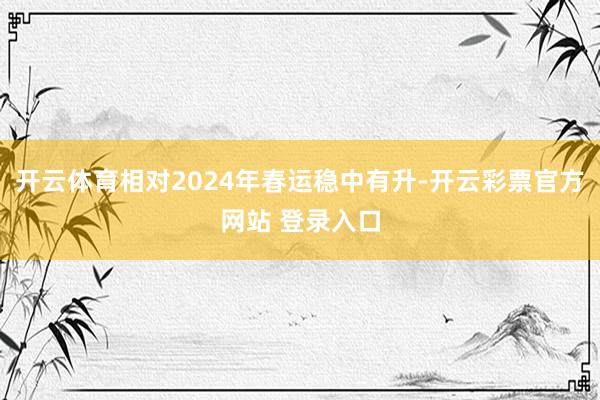 开云体育相对2024年春运稳中有升-开云彩票官方网站 登录入口