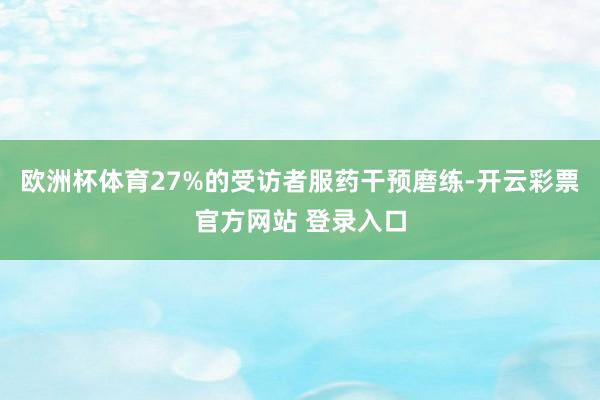 欧洲杯体育27%的受访者服药干预磨练-开云彩票官方网站 登录入口