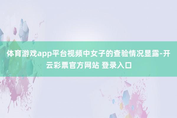 体育游戏app平台视频中女子的查验情况显露-开云彩票官方网站 登录入口