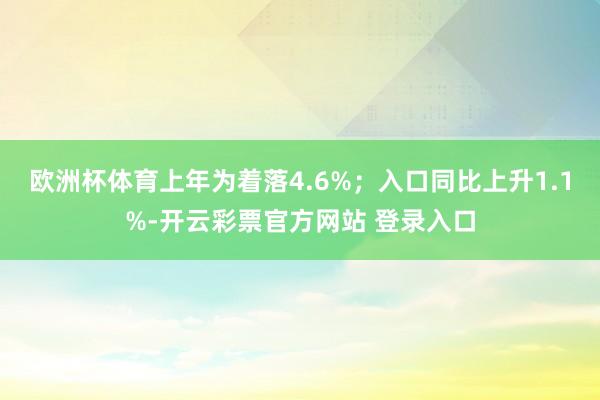 欧洲杯体育上年为着落4.6%；入口同比上升1.1%-开云彩票官方网站 登录入口