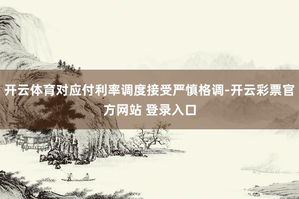 开云体育对应付利率调度接受严慎格调-开云彩票官方网站 登录入口
