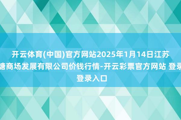 开云体育(中国)官方网站2025年1月14日江苏凌家塘商场发展有限公司价钱行情-开云彩票官方网站 登录入口