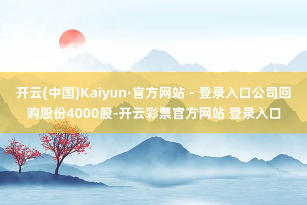 开云(中国)Kaiyun·官方网站 - 登录入口公司回购股份4000股-开云彩票官方网站 登录入口