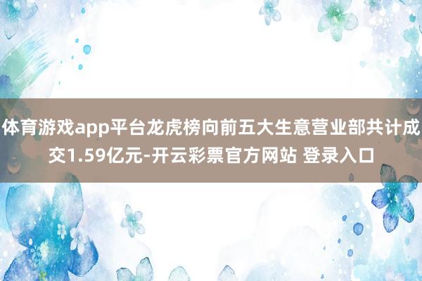 体育游戏app平台龙虎榜向前五大生意营业部共计成交1.59亿元-开云彩票官方网站 登录入口
