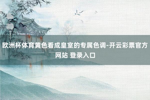 欧洲杯体育黄色看成皇室的专属色调-开云彩票官方网站 登录入口