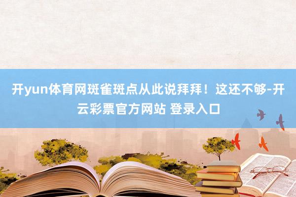 开yun体育网斑雀斑点从此说拜拜！这还不够-开云彩票官方网站 登录入口
