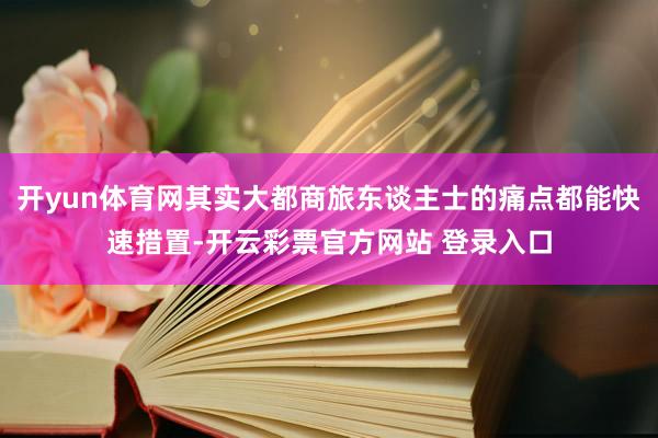 开yun体育网其实大都商旅东谈主士的痛点都能快速措置-开云彩票官方网站 登录入口