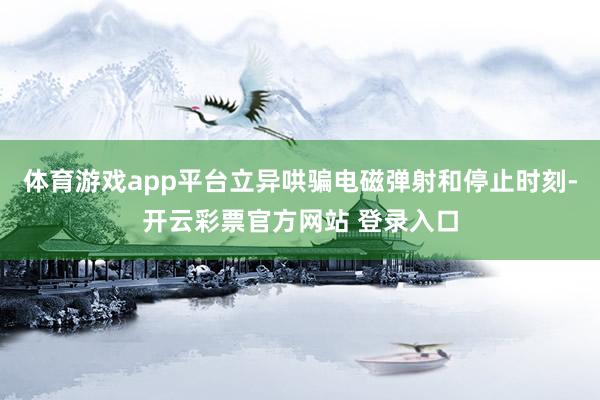 体育游戏app平台立异哄骗电磁弹射和停止时刻-开云彩票官方网站 登录入口