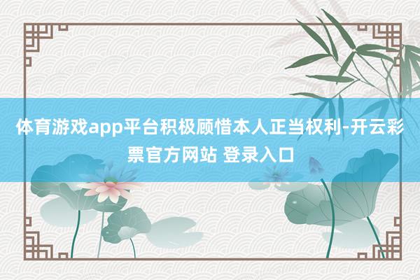 体育游戏app平台积极顾惜本人正当权利-开云彩票官方网站 登录入口