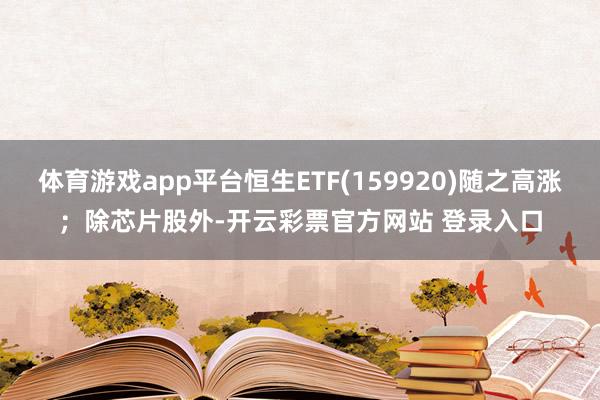 体育游戏app平台恒生ETF(159920)随之高涨；除芯片股外-开云彩票官方网站 登录入口