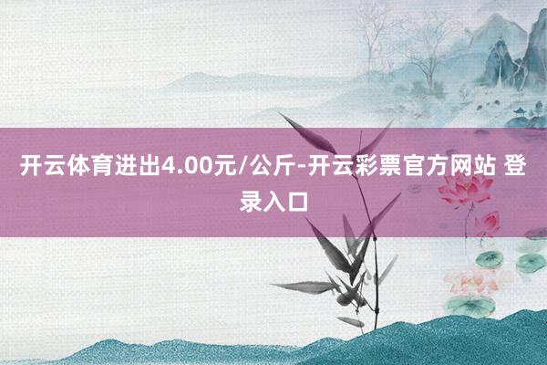 开云体育进出4.00元/公斤-开云彩票官方网站 登录入口