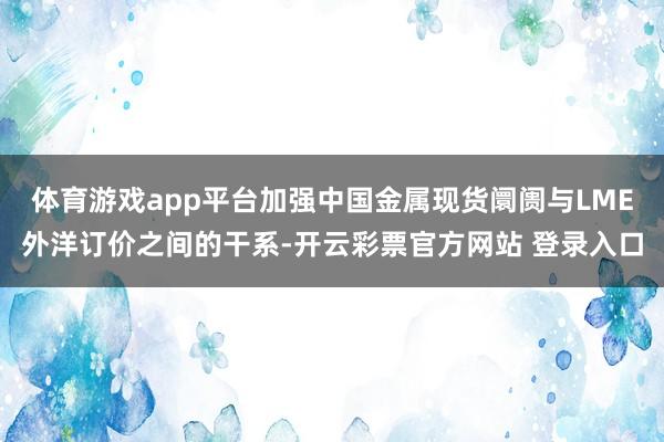 体育游戏app平台加强中国金属现货阛阓与LME外洋订价之间的干系-开云彩票官方网站 登录入口