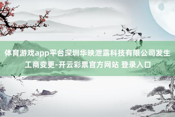 体育游戏app平台深圳华映泄露科技有限公司发生工商变更-开云彩票官方网站 登录入口