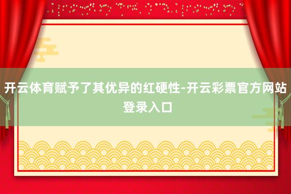 开云体育赋予了其优异的红硬性-开云彩票官方网站 登录入口