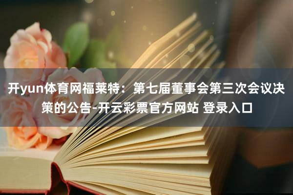 开yun体育网福莱特：第七届董事会第三次会议决策的公告-开云彩票官方网站 登录入口